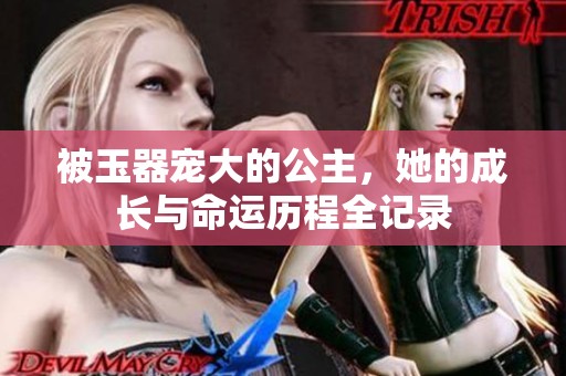 被玉器宠大的公主，她的成长与命运历程全记录