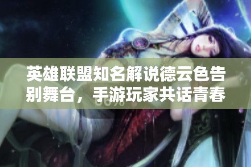 英雄联盟知名解说德云色告别舞台，手游玩家共话青春回忆