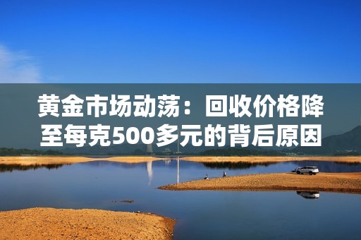 黄金市场动荡：回收价格降至每克500多元的背后原因分析