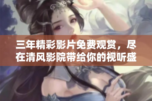 三年精彩影片免费观赏，尽在清风影院带给你的视听盛宴
