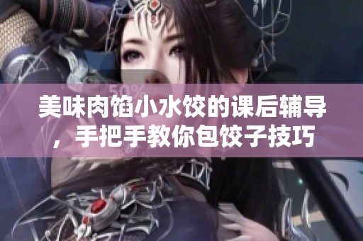 美味肉馅小水饺的课后辅导，手把手教你包饺子技巧