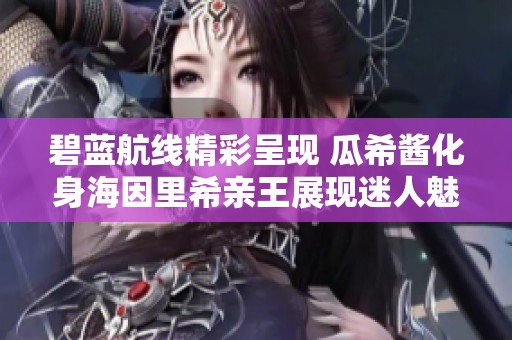 碧蓝航线精彩呈现 瓜希酱化身海因里希亲王展现迷人魅力