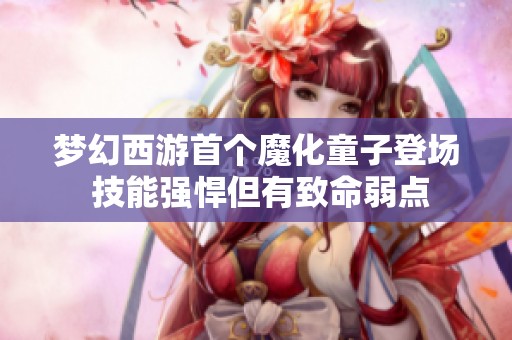 梦幻西游首个魔化童子登场 技能强悍但有致命弱点