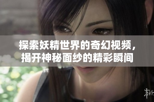 探索妖精世界的奇幻视频，揭开神秘面纱的精彩瞬间