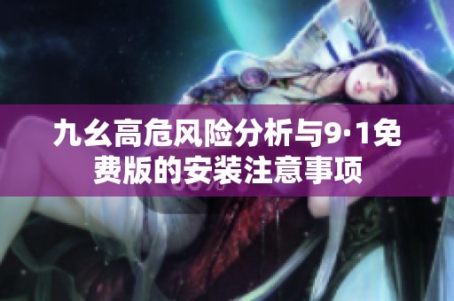 九幺高危风险分析与9·1免费版的安装注意事项