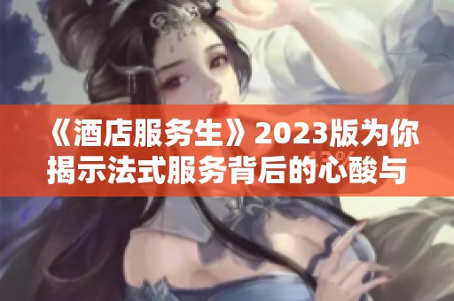 《酒店服务生》2023版为你揭示法式服务背后的心酸与真情