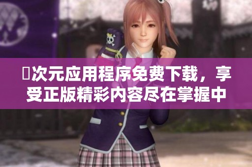 囧次元应用程序免费下载，享受正版精彩内容尽在掌握中