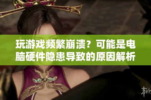 玩游戏频繁崩溃？可能是电脑硬件隐患导致的原因解析