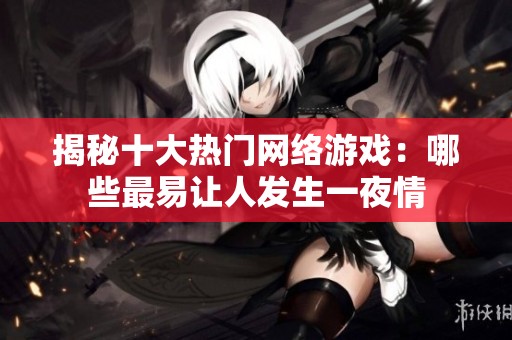 揭秘十大热门网络游戏：哪些最易让人发生一夜情