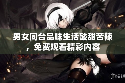 男女同台品味生活酸甜苦辣，免费观看精彩内容