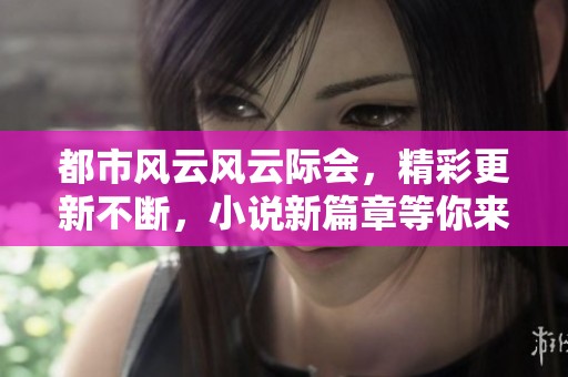 都市风云风云际会，精彩更新不断，小说新篇章等你来读