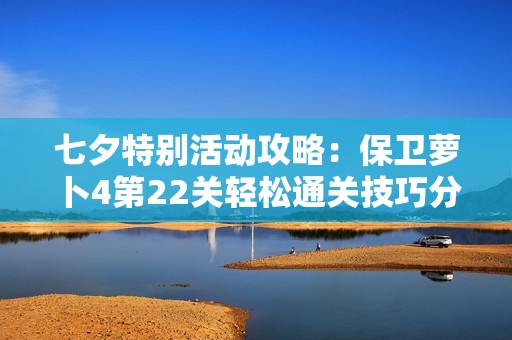七夕特别活动攻略：保卫萝卜4第22关轻松通关技巧分享
