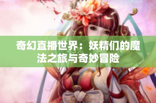 奇幻直播世界：妖精们的魔法之旅与奇妙冒险