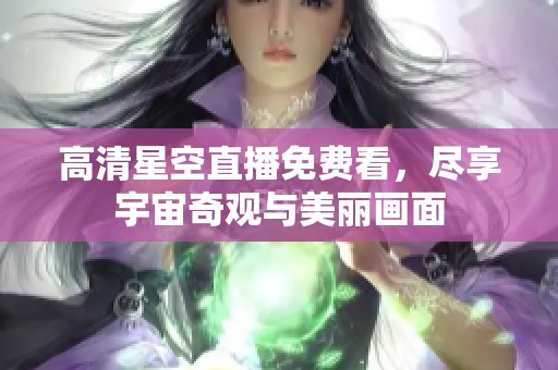 高清星空直播免费看，尽享宇宙奇观与美丽画面