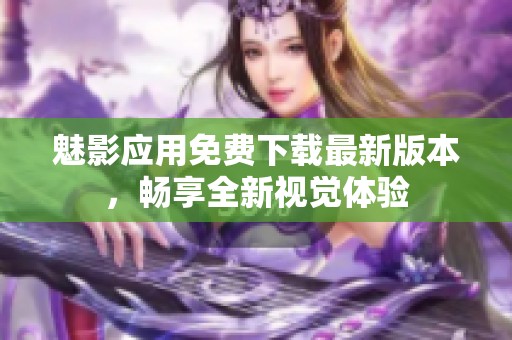 魅影应用免费下载最新版本，畅享全新视觉体验