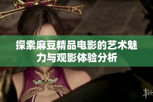 探索麻豆精品电影的艺术魅力与观影体验分析