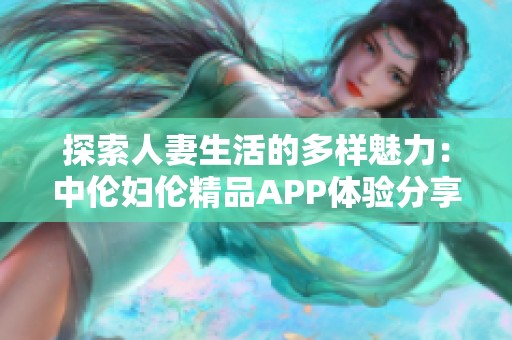 探索人妻生活的多样魅力：中伦妇伦精品APP体验分享