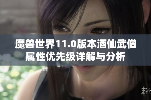 魔兽世界11.0版本酒仙武僧属性优先级详解与分析