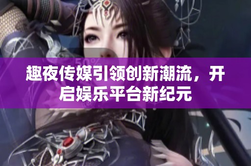 趣夜传媒引领创新潮流，开启娱乐平台新纪元