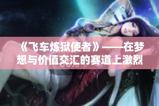 《飞车炼狱使者》——在梦想与价值交汇的赛道上激烈追逐