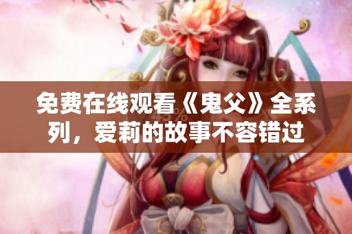 免费在线观看《鬼父》全系列，爱莉的故事不容错过