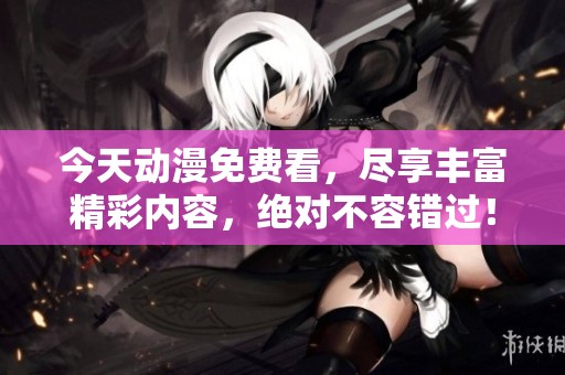 今天动漫免费看，尽享丰富精彩内容，绝对不容错过！