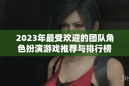2023年最受欢迎的团队角色扮演游戏推荐与排行榜