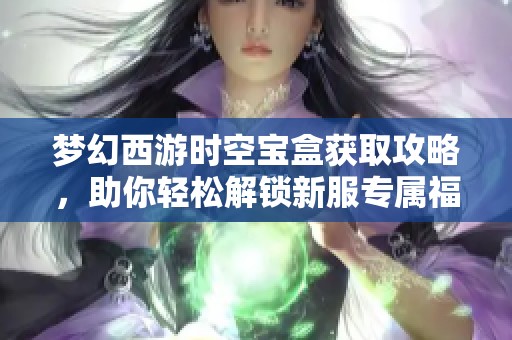 梦幻西游时空宝盒获取攻略，助你轻松解锁新服专属福利