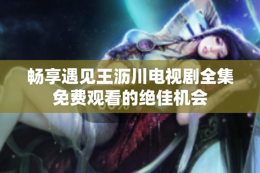 畅享遇见王沥川电视剧全集免费观看的绝佳机会