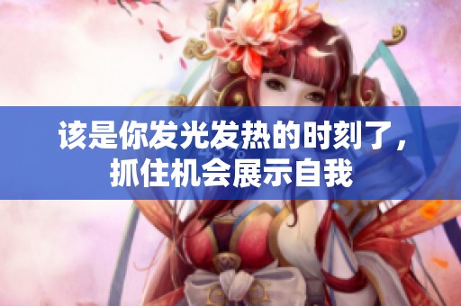 该是你发光发热的时刻了，抓住机会展示自我