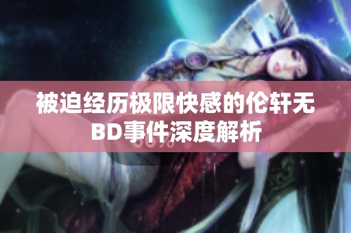被迫经历极限快感的伦轩无BD事件深度解析