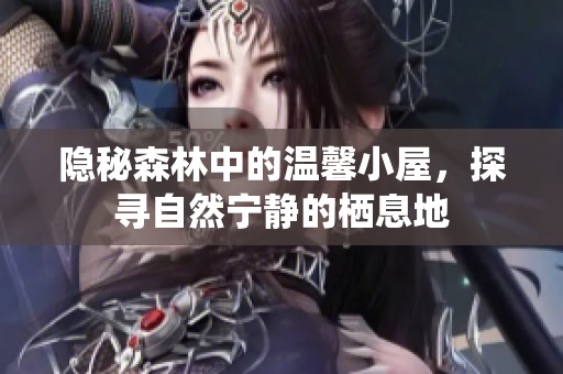 隐秘森林中的温馨小屋，探寻自然宁静的栖息地