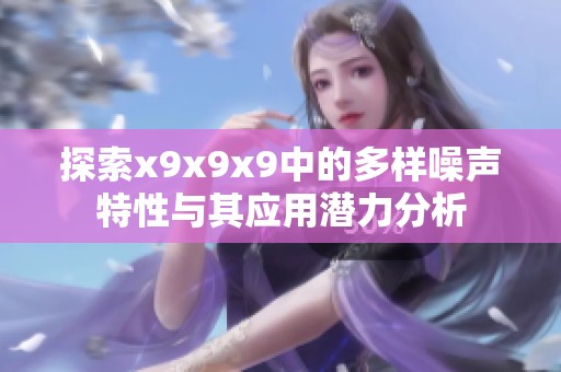 探索x9x9x9中的多样噪声特性与其应用潜力分析
