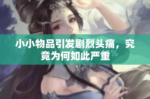 小小物品引发剧烈头痛，究竟为何如此严重