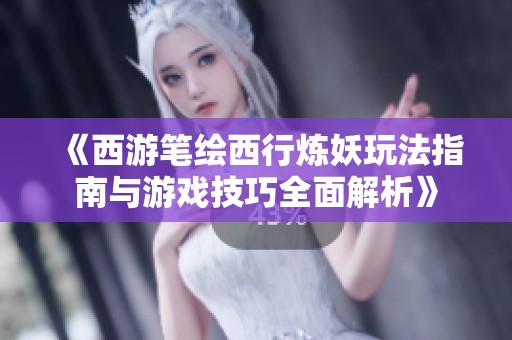 《西游笔绘西行炼妖玩法指南与游戏技巧全面解析》