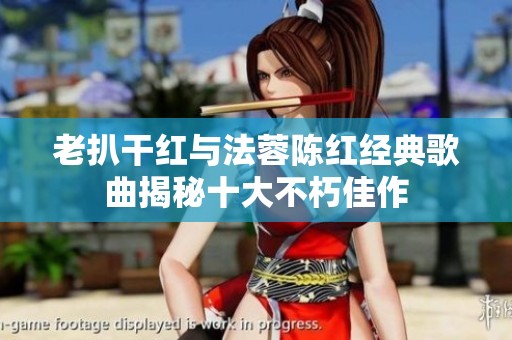 老扒干红与法蓉陈红经典歌曲揭秘十大不朽佳作