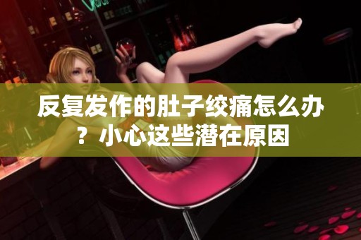 反复发作的肚子绞痛怎么办？小心这些潜在原因