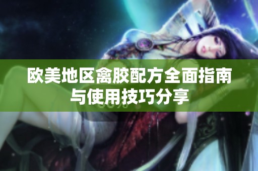欧美地区禽胶配方全面指南与使用技巧分享