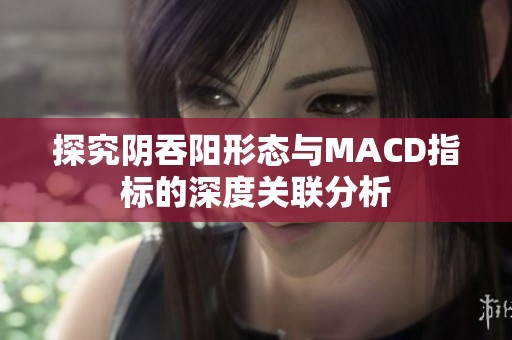 探究阴吞阳形态与MACD指标的深度关联分析