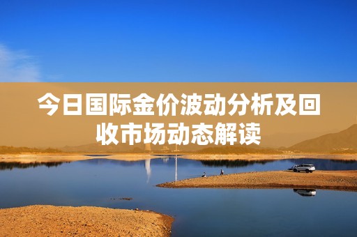 今日国际金价波动分析及回收市场动态解读