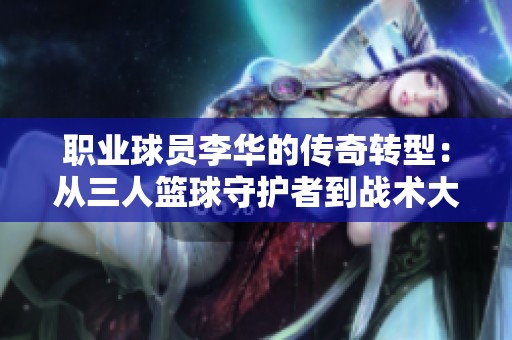 职业球员李华的传奇转型：从三人篮球守护者到战术大师的探索之路