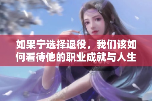 如果宁选择退役，我们该如何看待他的职业成就与人生经历