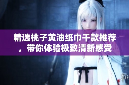 精选桃子黄油纸巾千款推荐，带你体验极致清新感受