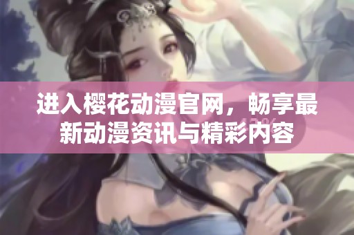 进入樱花动漫官网，畅享最新动漫资讯与精彩内容