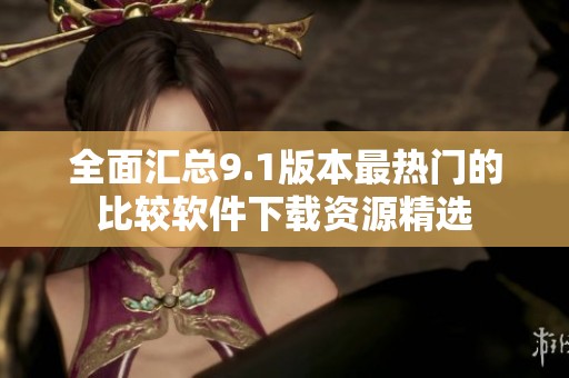 全面汇总9.1版本最热门的比较软件下载资源精选