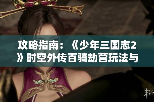 攻略指南：《少年三国志2》时空外传百骑劫营玩法与策略解析