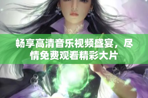 畅享高清音乐视频盛宴，尽情免费观看精彩大片