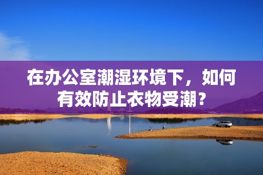 在办公室潮湿环境下，如何有效防止衣物受潮？