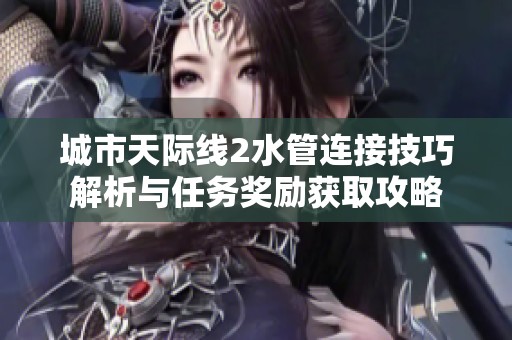 城市天际线2水管连接技巧解析与任务奖励获取攻略