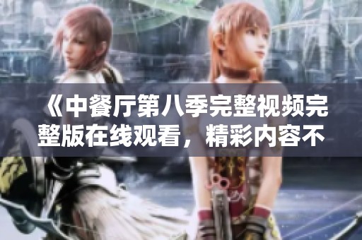 《中餐厅第八季完整视频完整版在线观看，精彩内容不停歇》